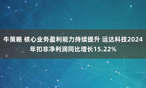 牛策略 核心业务盈利能力持续提升 运达科技2024年扣非净利润同比增长15.22%