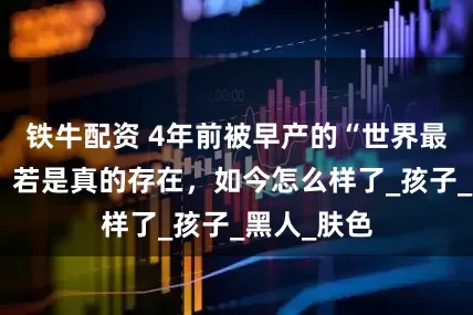 铁牛配资 4年前被早产的“世界最黑”婴儿，若是真的存在，如今怎么样了_孩子_黑人_肤色