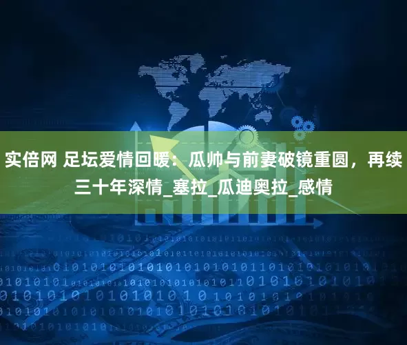 实倍网 足坛爱情回暖：瓜帅与前妻破镜重圆，再续三十年深情_塞拉_瓜迪奥拉_感情