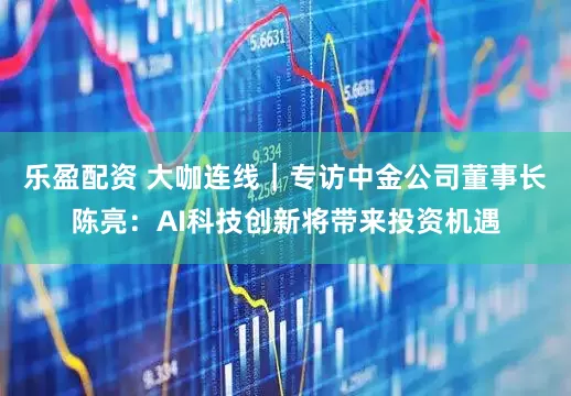 乐盈配资 大咖连线｜专访中金公司董事长陈亮：AI科技创新将带来投资机遇