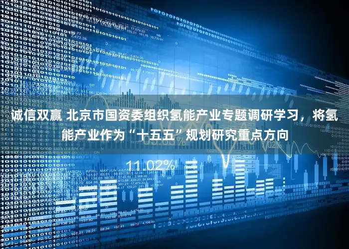 诚信双赢 北京市国资委组织氢能产业专题调研学习，将氢能产业作为“十五五”规划研究重点方向