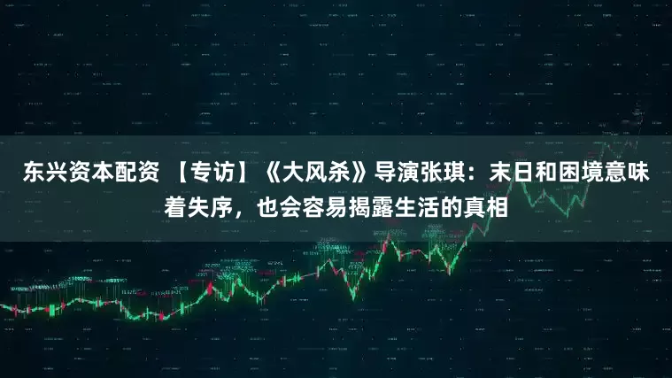 东兴资本配资 【专访】《大风杀》导演张琪：末日和困境意味着失序，也会容易揭露生活的真相