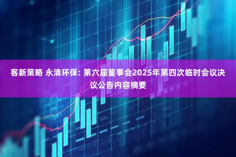 客新策略 永清环保: 第六届董事会2025年第四次临时会议决议公告内容摘要