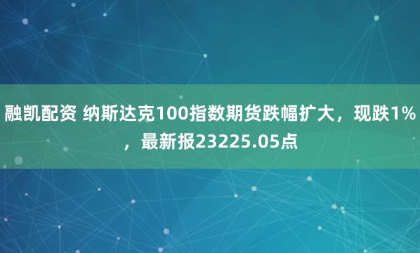 融凯配资 纳斯达克100指数期货跌幅扩大，现跌1%，最新报23225.05点