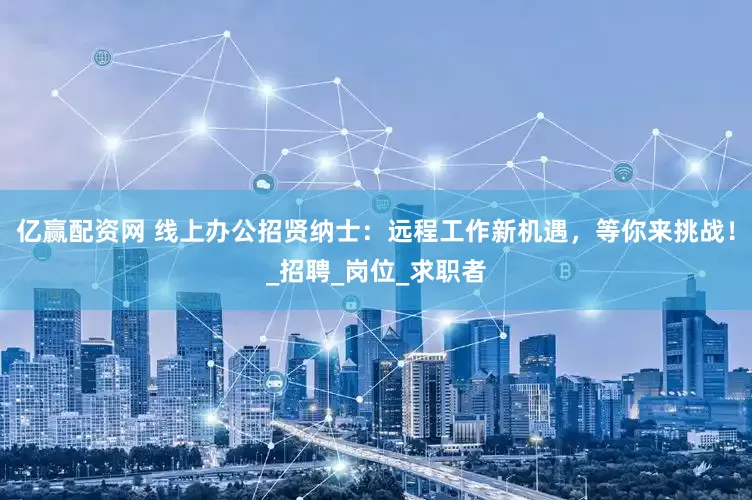 亿赢配资网 线上办公招贤纳士：远程工作新机遇，等你来挑战！_招聘_岗位_求职者