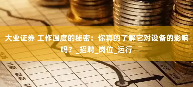 大业证券 工作温度的秘密：你真的了解它对设备的影响吗？_招聘_岗位_运行