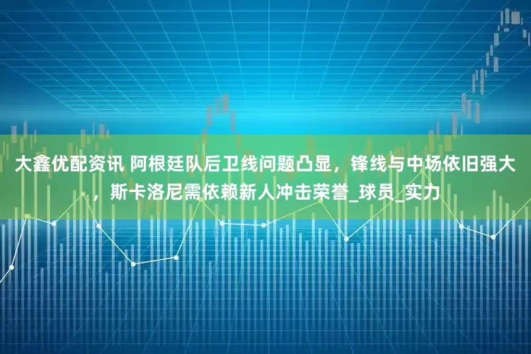 大鑫优配资讯 阿根廷队后卫线问题凸显，锋线与中场依旧强大，斯卡洛尼需依赖新人冲击荣誉_球员_实力