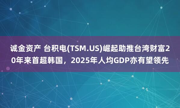 诚金资产 台积电(TSM.US)崛起助推台湾财富20年来首超韩国，2025年人均GDP亦有望领先