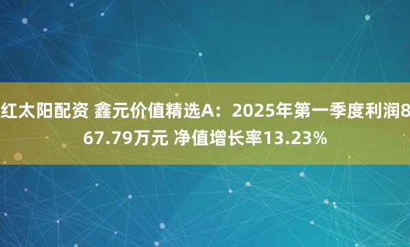 红太阳配资 鑫元价值精选A：2025年第一季度利润867.79万元 净值增长率13.23%