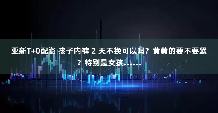 亚新T+0配资 孩子内裤 2 天不换可以吗？黄黄的要不要紧？特别是女孩……