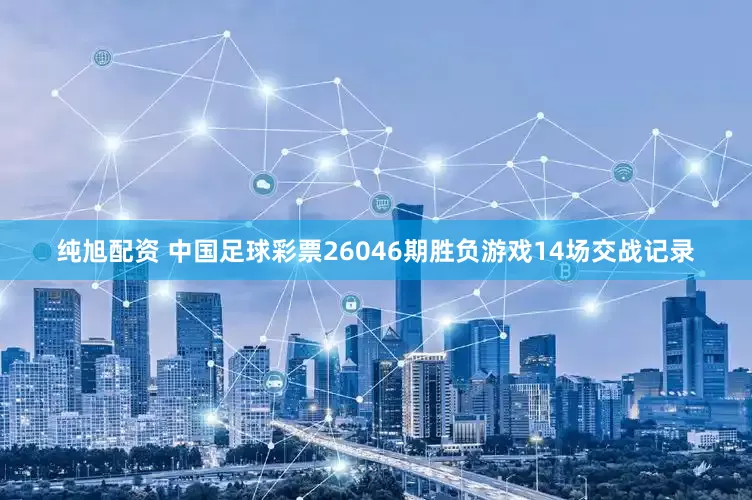 纯旭配资 中国足球彩票26046期胜负游戏14场交战记录