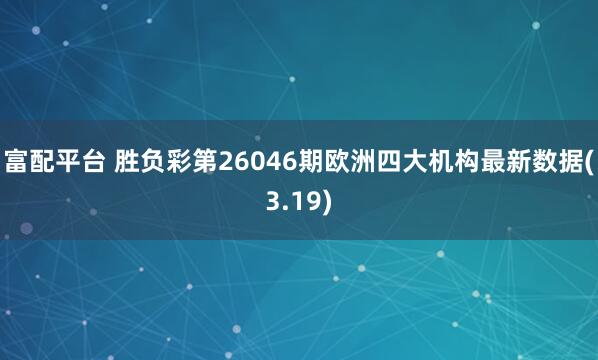 富配平台 胜负彩第26046期欧洲四大机构最新数据(3.19)