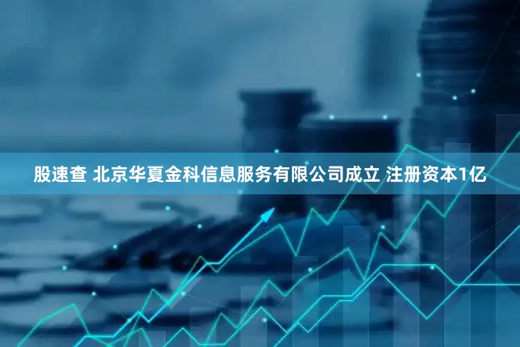 股速查 北京华夏金科信息服务有限公司成立 注册资本1亿