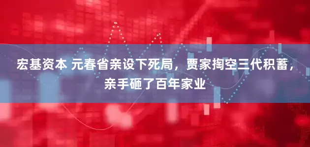 宏基资本 元春省亲设下死局，贾家掏空三代积蓄，亲手砸了百年家业