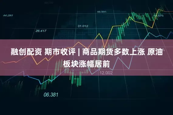 融创配资 期市收评 | 商品期货多数上涨 原油板块涨幅居前